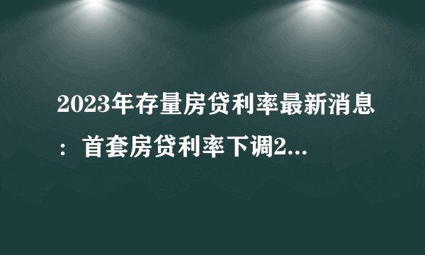 2023年存量房贷利率最新消息：首套房贷利率下调20个基点