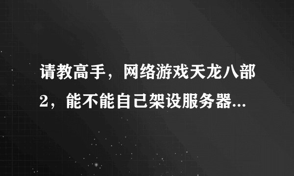 请教高手，网络游戏天龙八部2，能不能自己架设服务器改成单机版？ 或者别的途径自己一个人玩？