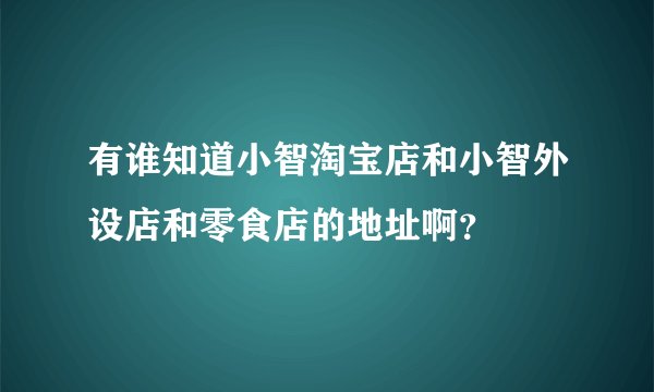有谁知道小智淘宝店和小智外设店和零食店的地址啊？