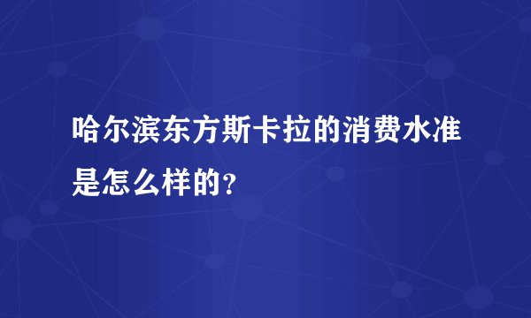 哈尔滨东方斯卡拉的消费水准是怎么样的?