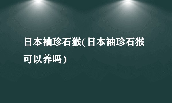 日本袖珍石猴(日本袖珍石猴可以养吗)