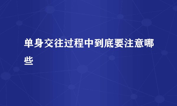 单身交往过程中到底要注意哪些