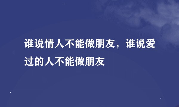 谁说情人不能做朋友，谁说爱过的人不能做朋友