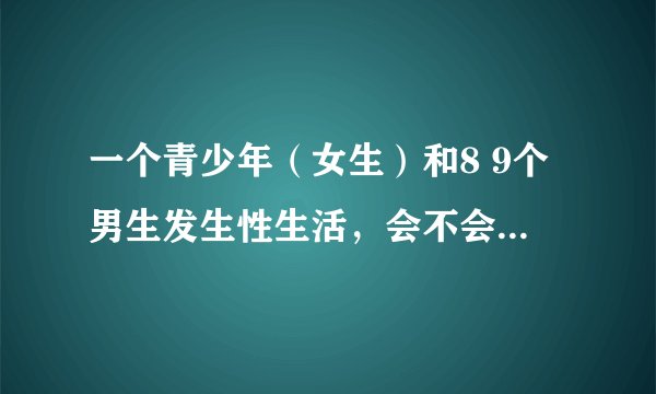 一个青少年（女生）和8 9个男生发生性生活，会不会生病呢？男生也算是