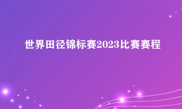世界田径锦标赛2023比赛赛程