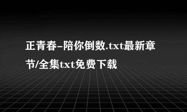 正青春-陪你倒数.txt最新章节/全集txt免费下载