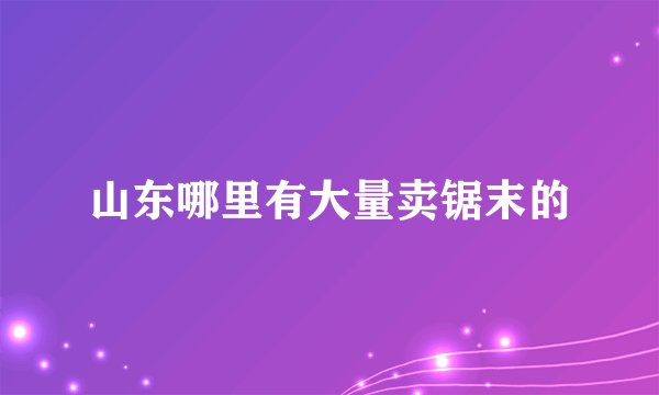 山东哪里有大量卖锯末的