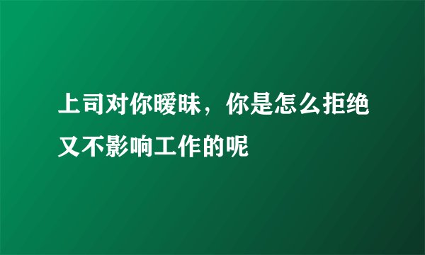 上司对你暧昧，你是怎么拒绝又不影响工作的呢