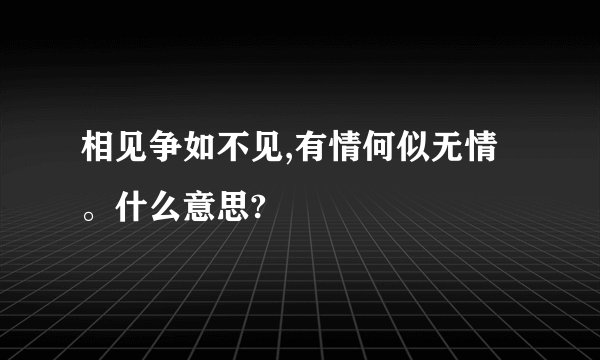 相见争如不见,有情何似无情。什么意思?