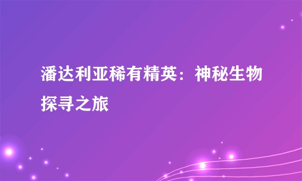 潘达利亚稀有精英：神秘生物探寻之旅