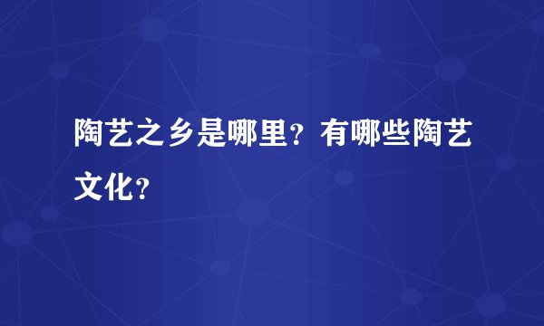 陶艺之乡是哪里？有哪些陶艺文化？