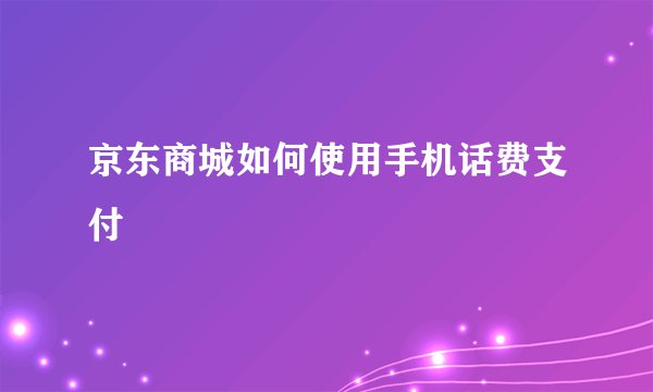 京东商城如何使用手机话费支付