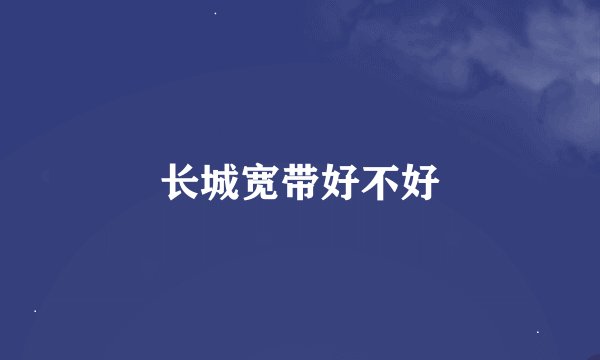 长城宽带好不好