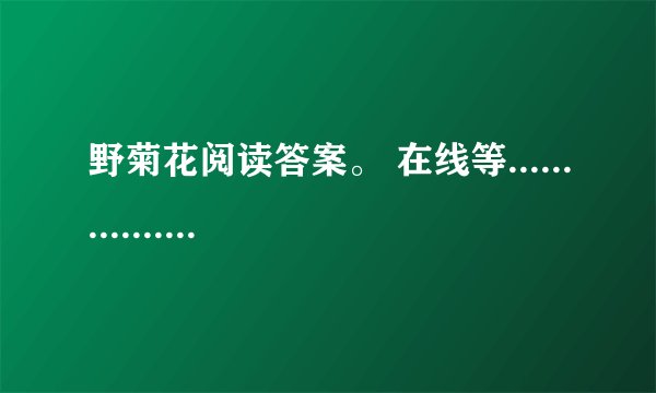 野菊花阅读答案。 在线等.................拜托啦...................!!!!!!!!!!!!!!!!!!!!!!!!