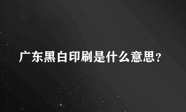 广东黑白印刷是什么意思？
