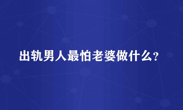 出轨男人最怕老婆做什么？