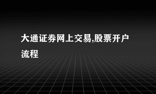 大通证券网上交易,股票开户流程
