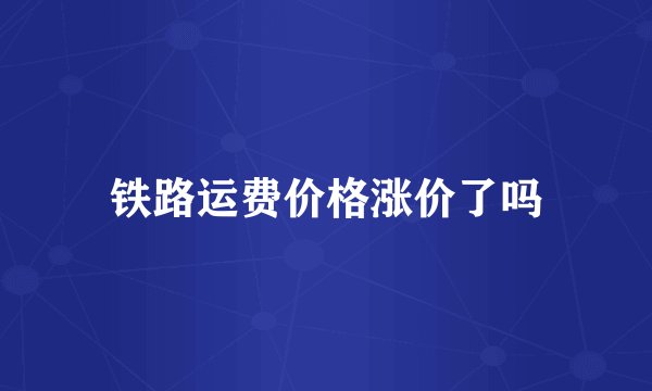 铁路运费价格涨价了吗