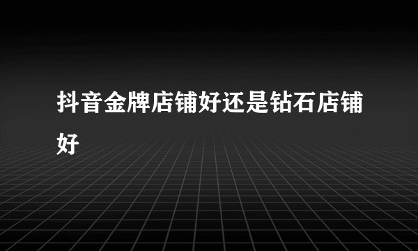 抖音金牌店铺好还是钻石店铺好