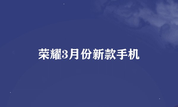 荣耀3月份新款手机