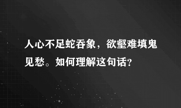 人心不足蛇吞象，欲壑难填鬼见愁。如何理解这句话？