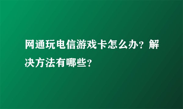 网通玩电信游戏卡怎么办？解决方法有哪些？