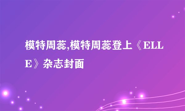 模特周蕊,模特周蕊登上《ELLE》杂志封面
