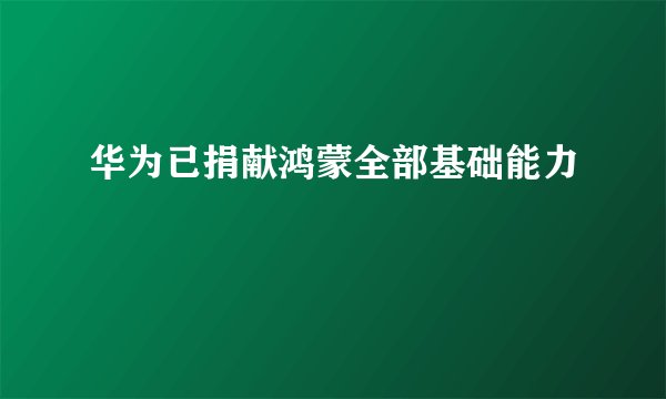 华为已捐献鸿蒙全部基础能力