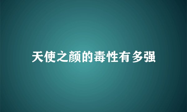 天使之颜的毒性有多强