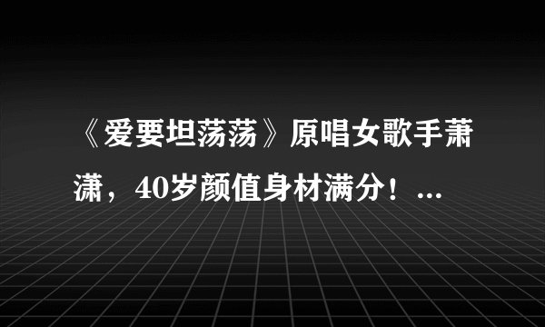 《爱要坦荡荡》原唱女歌手萧潇，40岁颜值身材满分！有谁还记得她？
