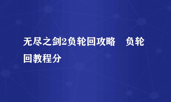 无尽之剑2负轮回攻略 负轮回教程分