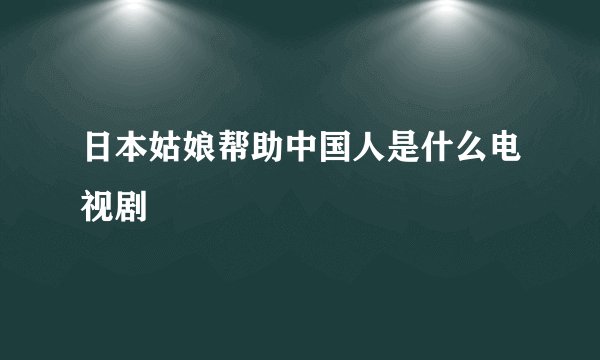日本姑娘帮助中国人是什么电视剧