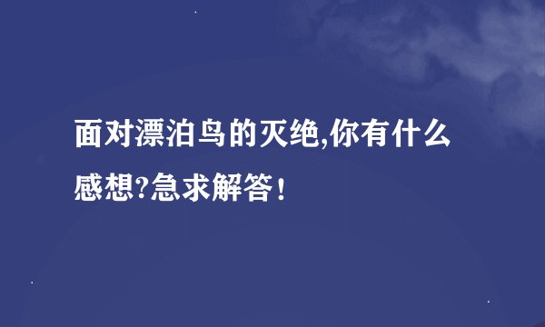 面对漂泊鸟的灭绝,你有什么感想?急求解答！