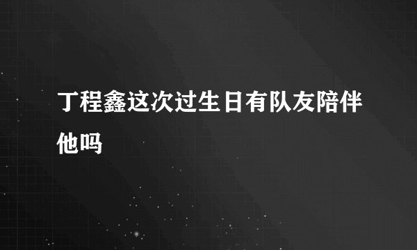 丁程鑫这次过生日有队友陪伴他吗