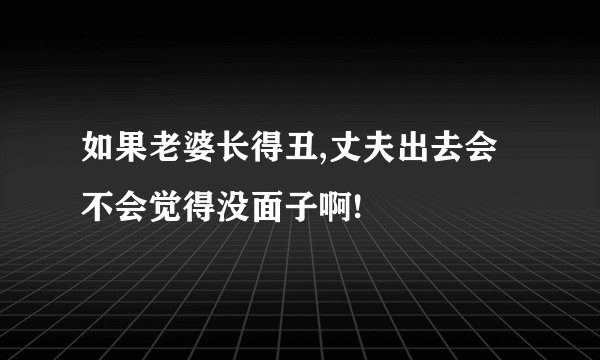如果老婆长得丑,丈夫出去会不会觉得没面子啊!