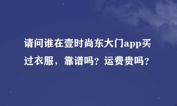 请问谁在壹时尚东大门app买过衣服，靠谱吗？运费贵吗？