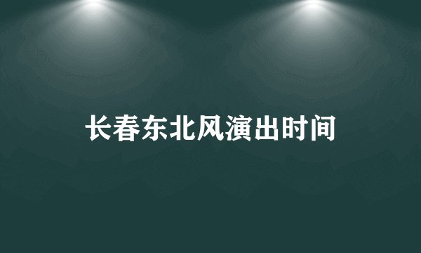 长春东北风演出时间