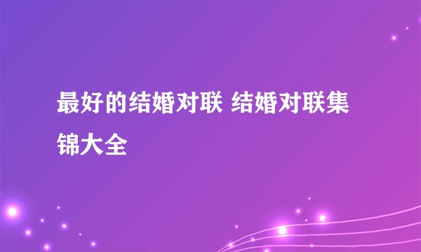 最好的结婚对联 结婚对联集锦大全