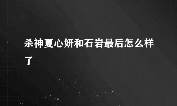 杀神夏心妍和石岩最后怎么样了