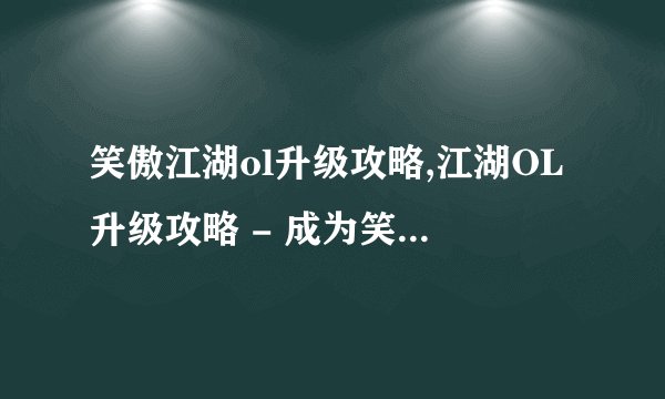 笑傲江湖ol升级攻略,江湖OL升级攻略 - 成为笑傲江湖的高手