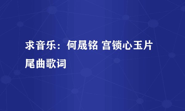 求音乐：何晟铭 宫锁心玉片尾曲歌词