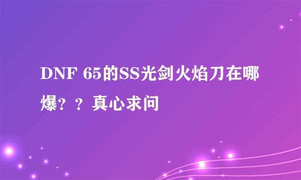 DNF 65的SS光剑火焰刀在哪爆？？真心求问