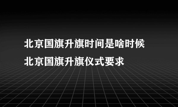 北京国旗升旗时间是啥时候 北京国旗升旗仪式要求