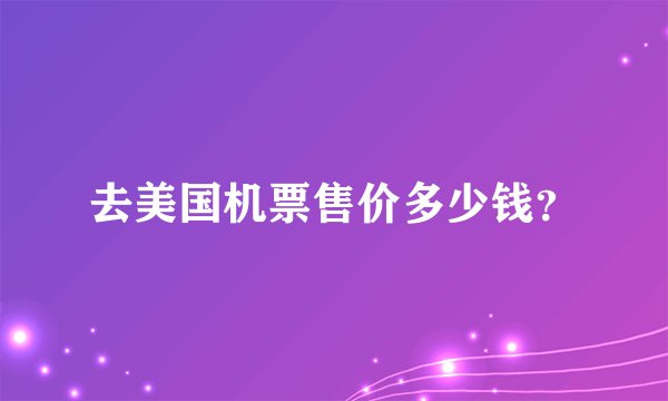 去美国机票售价多少钱？