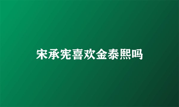 宋承宪喜欢金泰熙吗