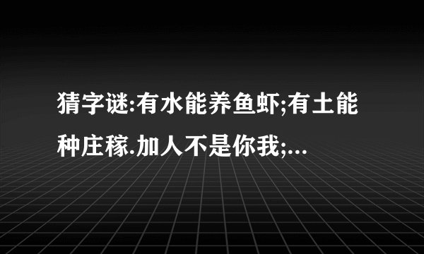 猜字谜:有水能养鱼虾;有土能种庄稼.加人不是你我;加马跑遍天下.