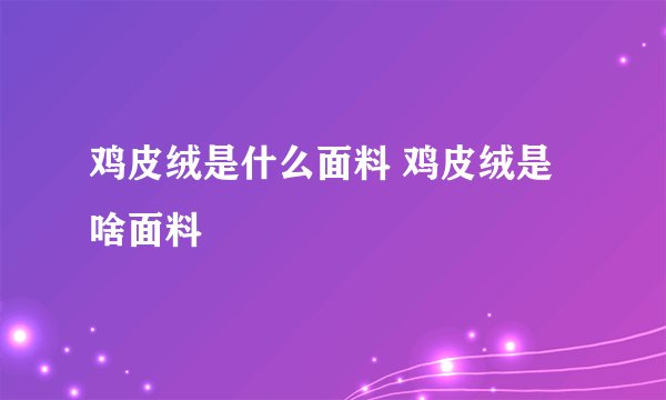 鸡皮绒是什么面料 鸡皮绒是啥面料