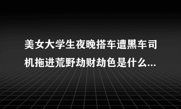 美女大学生夜晚搭车遭黑车司机拖进荒野劫财劫色是什么电影里的片段
