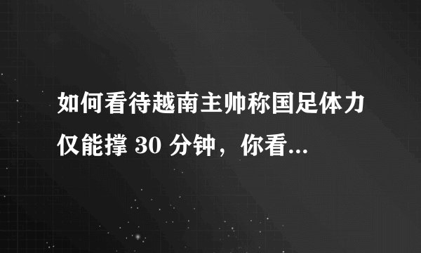 如何看待越南主帅称国足体力仅能撑 30 分钟，你看好国足战胜越南吗？