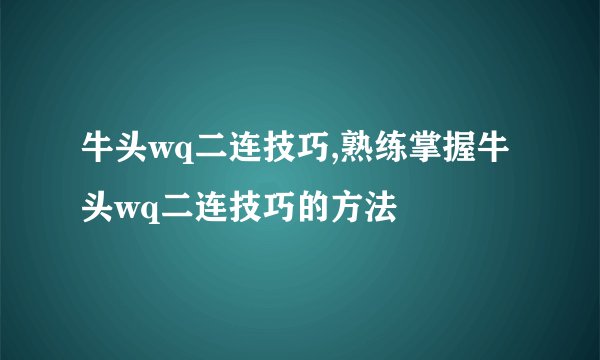 牛头wq二连技巧,熟练掌握牛头wq二连技巧的方法